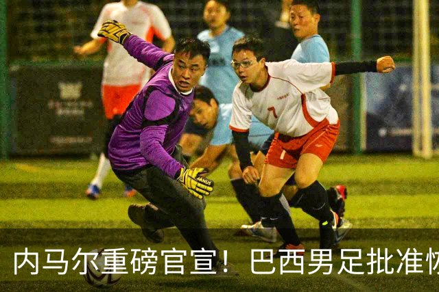 内马尔重磅官宣！巴西男足批准恢复训练，首秀日期确定