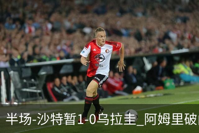 半场-沙特暂1-0乌拉圭 阿姆里破门比尼亚斯失良机穆斯莱拉神扑