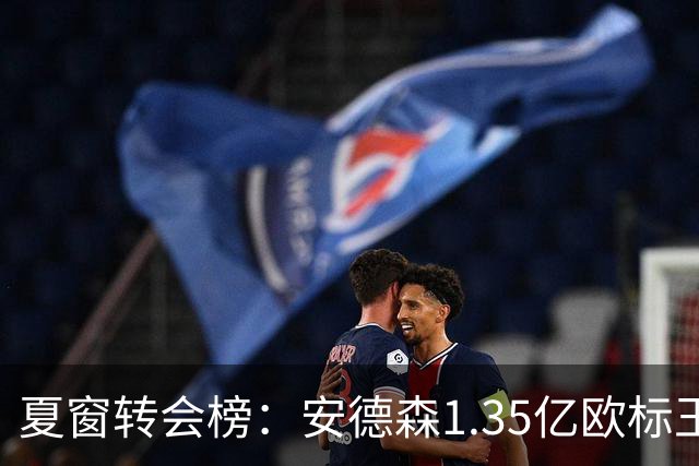 夏窗转会榜：安德森1.35亿欧标王 5000万欧+交易已11笔