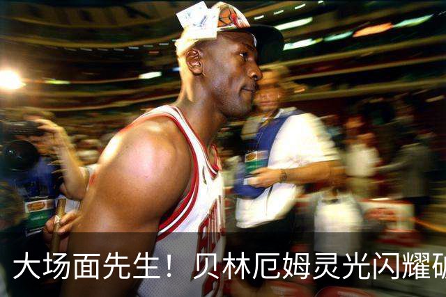 大场面先生！贝林厄姆灵光闪耀破僵局 传射建功显核心本色
