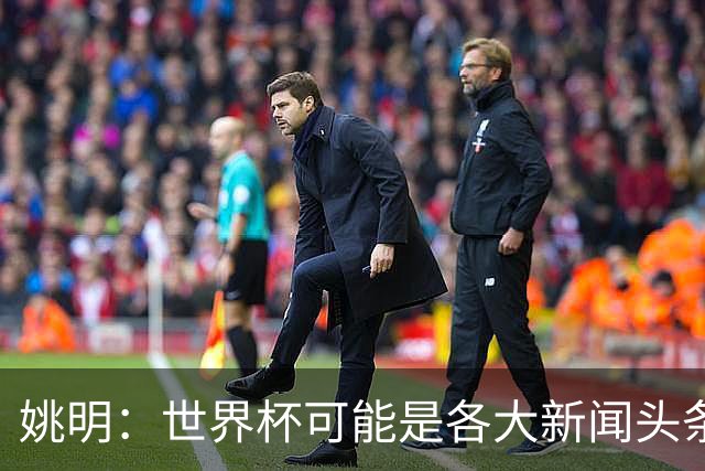 姚明：世界杯可能是各大新闻头条 但篮球在中国受欢迎程度可以比肩足球