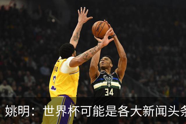 姚明：世界杯可能是各大新闻头条 但篮球在中国受欢迎程度可以比肩足球