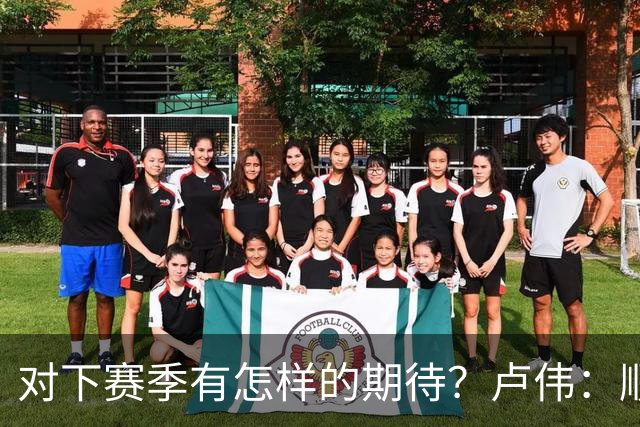 对下赛季有怎样的期待？卢伟：顺其自然 我们还有很大提升空间