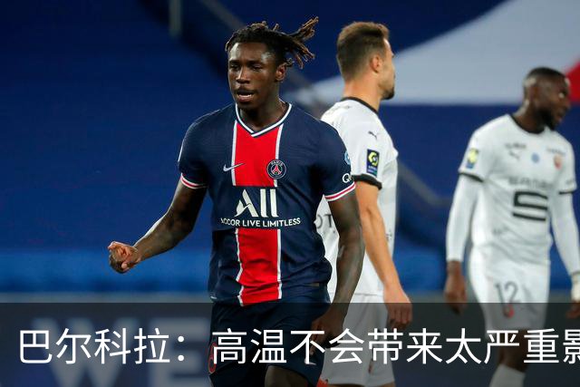巴尔科拉：高温不会带来太严重影响，德尚让我注意和姆巴佩换位