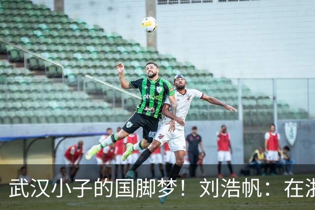 武汉小子的国脚梦！刘浩帆：在浙里成长 在浙里扎根