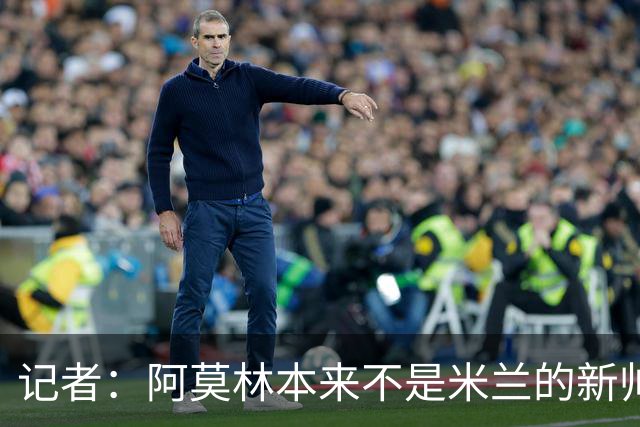 记者：阿莫林本来不是米兰的新帅首选，甚至不是第二和第三选择